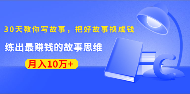 《30天教你写故事，把好故事换成钱》练出最赚钱的故事思维，月入10万+-则成副业项目资源站