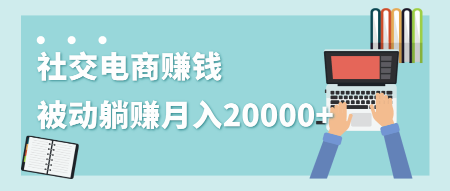 2020年最赚钱的副业，社交电商被动躺赚月入20000+，躺着就有收入（视频+文档）-则成副业项目资源站