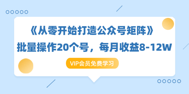 《从零开始打造公众号矩阵》批量操作20个号,每月收益大概8-12W(44节课)-则成副业项目资源站