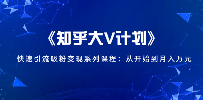 《知乎大V计划》快速引流吸粉变现系列课程:从0开始到月入万元-则成副业项目资源站