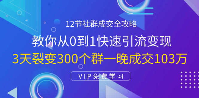 12节社群成交全攻略：从0到1快速引流变现，3天裂变300个群一晚成交103万-则成副业项目资源站