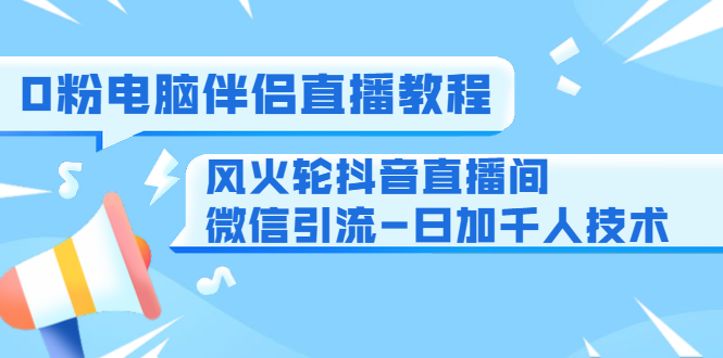 0粉电脑伴侣直播教程+风火轮抖音直播间微信引流-日加千人技术(两节视频)-则成副业项目资源站