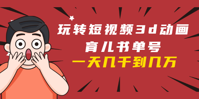 玩转短视频3D动画育儿书单号:实战操作一天几千,好的时候一天几万收益-则成副业项目资源站