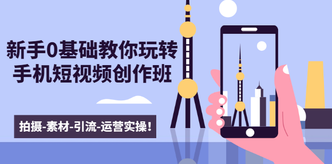 新手0基础教你玩转手机短视频创作班:拍摄-素材-引流-运营实操!-则成副业项目资源站
