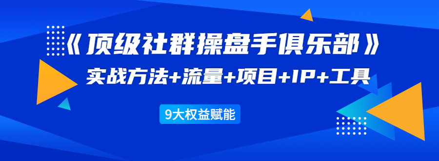 《顶级社群操盘手俱乐部》实战方法+流量+项目+IP+工具 9大权益赋能-则成副业项目资源站
