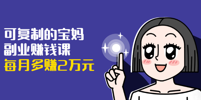 可复制的宝妈副业赚钱课:左手赚这在右手带娃,每月多赚2万元-则成副业项目资源站