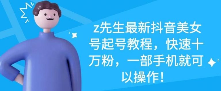z先生最新抖音美女号起号教程，快速十万粉，一部手机就可以操作-则成副业项目资源站