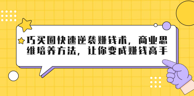 巧买圈快速逆袭赚钱术，商业思维培养方法，让你变成赚钱高手-则成副业项目资源站