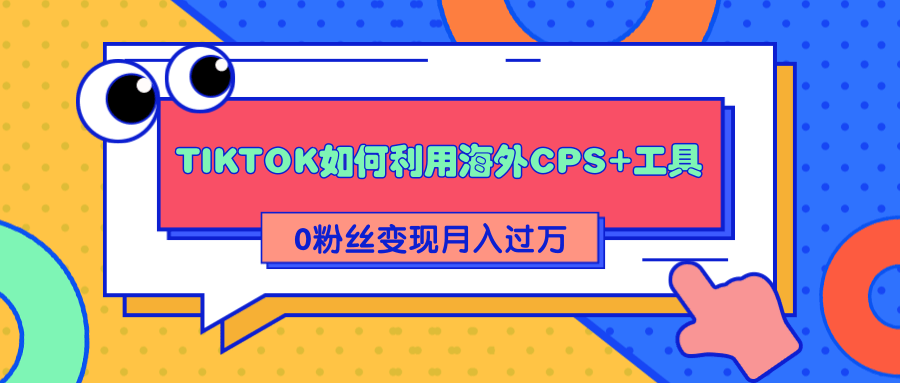 详细解析TIKTOK如何利用海外CPS+工具0粉丝轻松变现月入过万-则成副业项目资源站