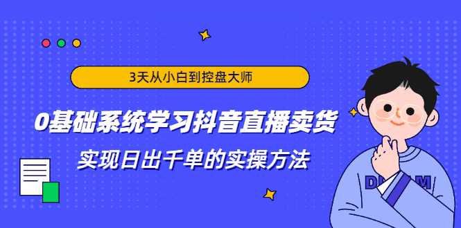 3天从小白到控盘大师,0基础系统学习抖音直播卖货 实现日出千单的实操方法-则成副业项目资源站