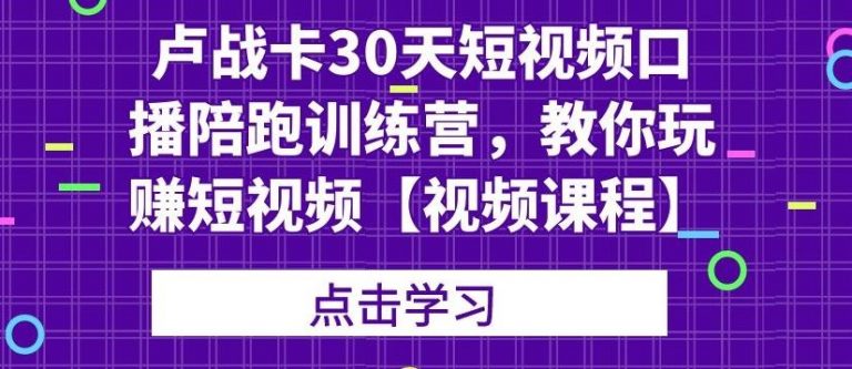 卢战卡30天短视频口播陪跑训练营,教你玩赚短视频-则成副业项目资源站