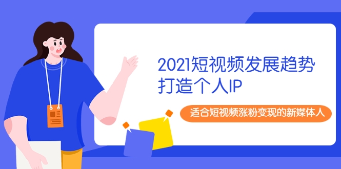 2021短视频发展趋势+打造个人IP,适合短视频涨粉变现的新媒体人-则成副业项目资源站