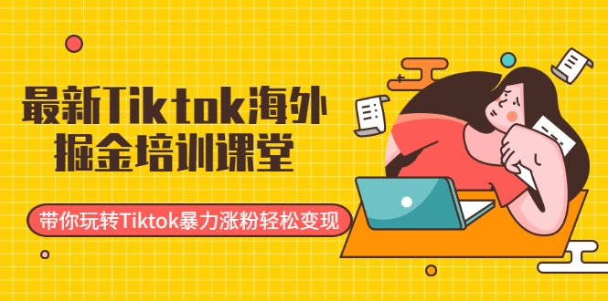 最新Tiktok海外掘金培训课堂:带你玩转Tiktok暴力涨粉轻松变现-则成副业项目资源站