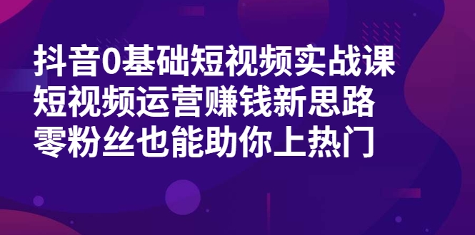 抖音0基础短视频实战课,短视频运营赚钱新思路,零粉丝也能助你上热门-则成副业项目资源站