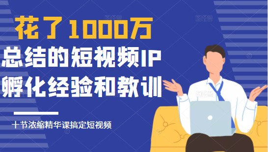 花了1000万总结出来的短视频IP孵化经验和教训,10堂浓缩精华课助你搞定短视频-则成副业项目资源站