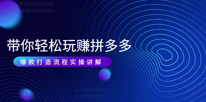 带你轻松玩赚拼多多：花的少 赚的多 爆款更简单 爆款打造流程实操讲解-则成副业项目资源站