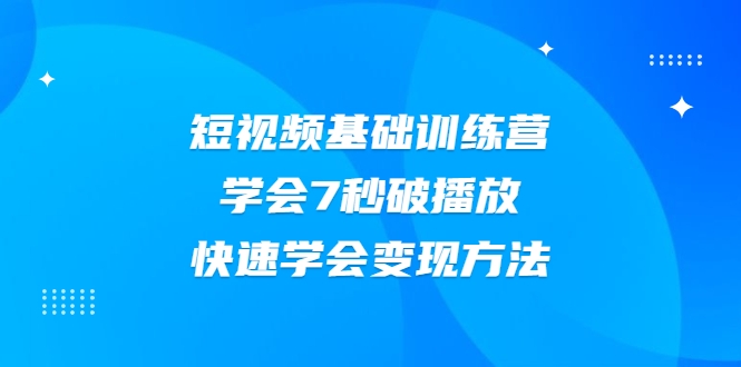 2021短视频基础训练营,学会7秒破播放,快速学会变现方法-则成副业项目资源站