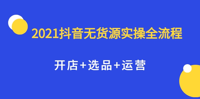 2021抖音无货源实操全流程，开店+选品+运营，全职兼职都可操作-则成副业项目资源站