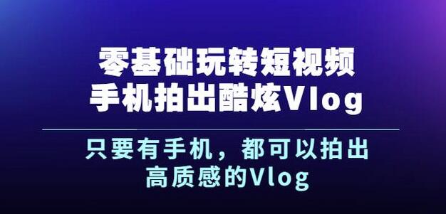 杨精坤零基础玩转短视频手机拍出酷炫Vlog，只要有手机就可以拍出高质感的Vlog-则成副业项目资源站