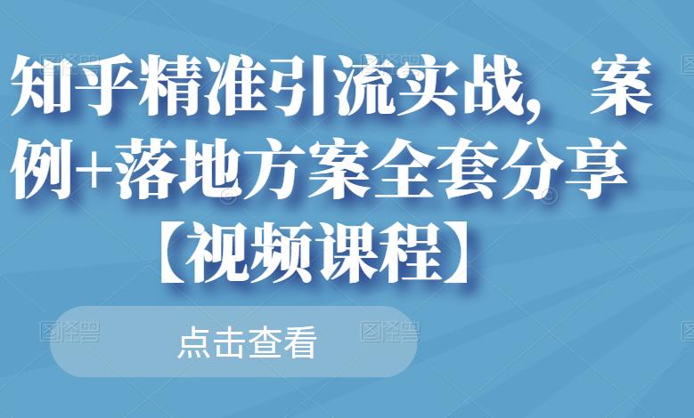 知乎精准引流实战，案例+落地方案全套分享【视频课程】-则成副业项目资源站