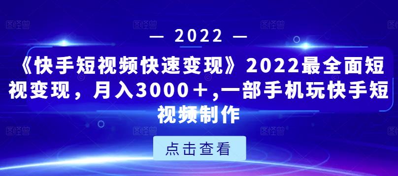 《快手短视频快速变现》2022最全面短视变现,月入3000+,一部手机玩快手短视频制作-则成副业项目资源站