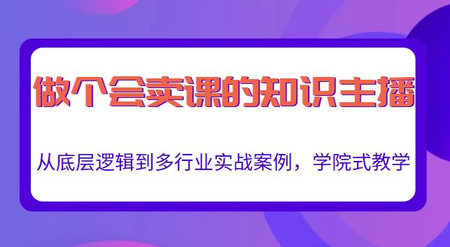 做一个会卖课的知识主播，从底层逻辑到多行业实战案例，学院式教学-则成副业项目资源站