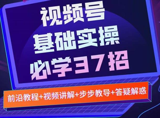 视频号实战基础必学37招，每个步骤都有具体操作流程，简单易懂好操作-则成副业项目资源站