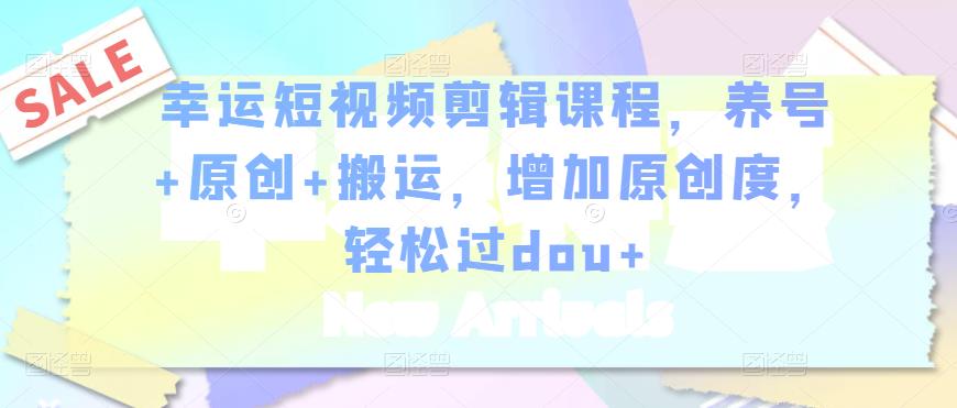 幸运短视频剪辑课程,养号+原创+搬运,增加原创度,轻松过dou+-则成副业项目资源站