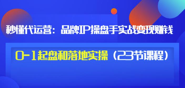 秒懂代运营：品牌IP操盘手实战赚钱，0-1起盘和落地实操（23节课程）价值199-则成副业项目资源站