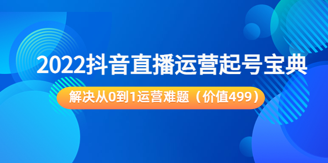 2022抖音直播运营起号宝典：解决从0到1运营难题（价值499元）-则成副业项目资源站