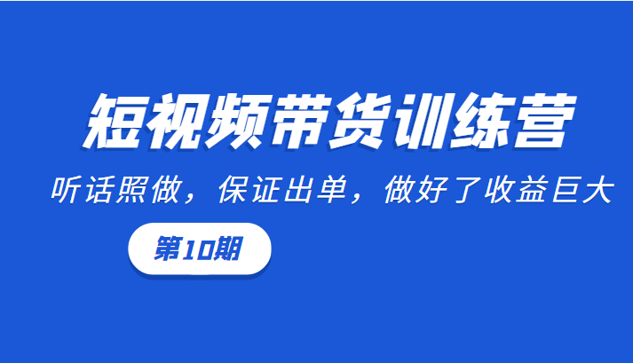 短视频带货训练营:听话照做,保证出单,做好了收益巨大(第10期)-则成副业项目资源站
