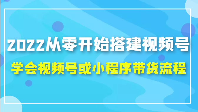 2022从零开始搭建视频号,学会视频号或小程序带货流程（价值599元）-则成副业项目资源站
