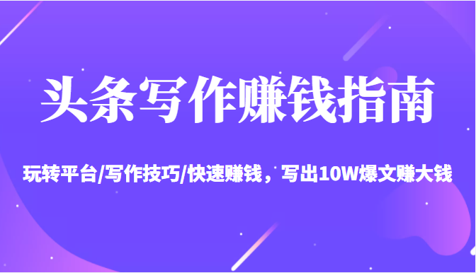 头条写作赚钱指南：玩转平台/写作技巧/快速赚钱，写出10W爆文赚大钱【送资料包】-则成副业项目资源站