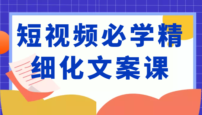短视频必学精细化文案课，提升你的内容创作能力、升级迭代能力和变现力（价值333元）-则成副业项目资源站