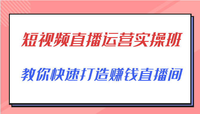 短视频直播运营实操班,直播带货精细化运营实操,教你快速打造赚钱直播间-则成副业项目资源站