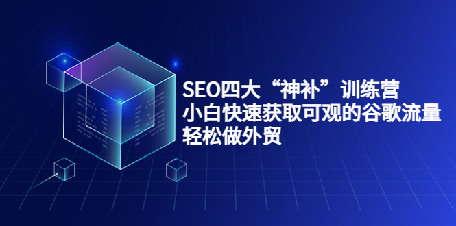 SEO四大“神补”训练营，小白快速获取可观的谷歌流量，轻松做外贸-则成副业项目资源站