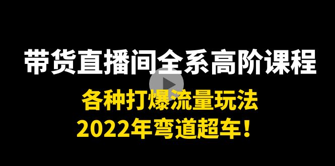 带货直播间全系高阶课程:各种打爆流量玩法,2022年弯道超车!-则成副业项目资源站