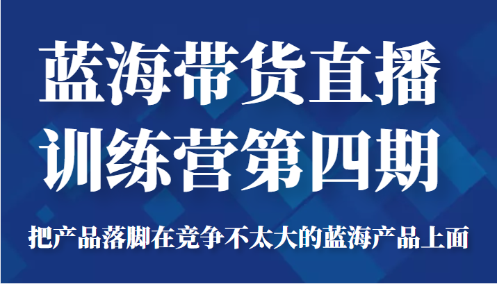 蓝海带货直播训练营第四期，把产品落脚在竞争不太大的蓝海产品上面（价值4980元）-则成副业项目资源站