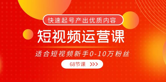 短视频运营课，适合短视频新手0-10万粉丝，快速起号产出优质内容（无水印）-则成副业项目资源站