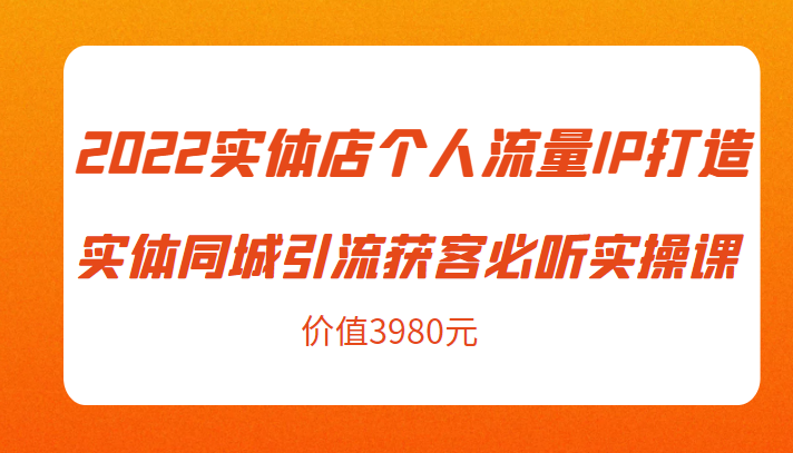 2022实体店个人流量IP打造实体同城引流获客必听实操课，61节完整版（价值3980元）-则成副业项目资源站