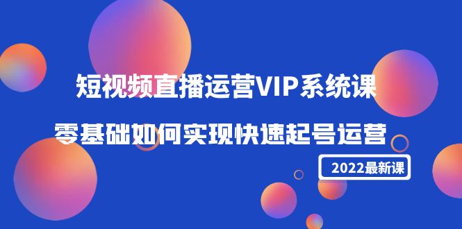 2022短视频直播运营VIP系统课：零基础如何实现快速起号运营（价值2999元）-则成副业项目资源站