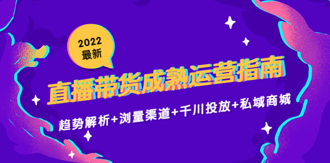 2022最新直播带货成熟运营指南3.0：趋势解析+浏量渠道+千川投放+私域商城-则成副业项目资源站