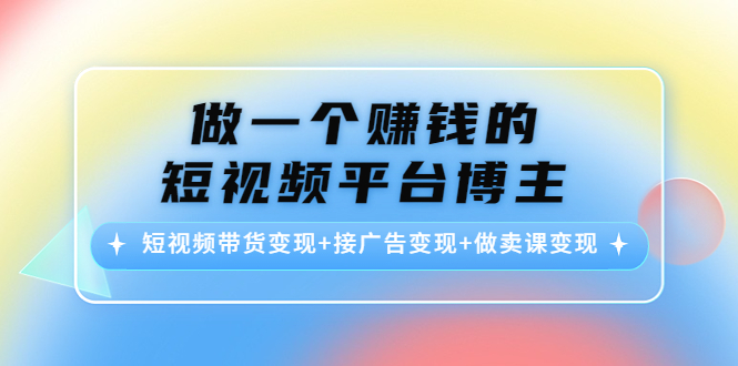 做一个赚钱的短视频平台博主:短视频带货变现+接广告变现+做卖课变现-则成副业项目资源站