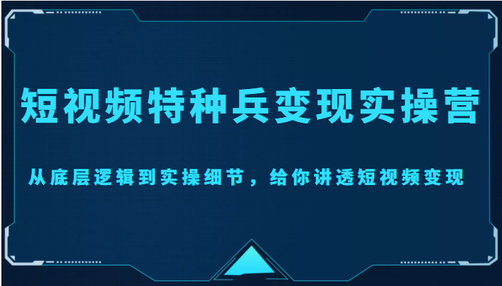短视频特种兵变现实操营,从底层逻辑到实操细节,给你讲透短视频变现(价值2499元)-则成副业项目资源站