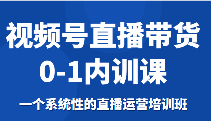 视频号直播带货0-1内训课，一个系统性的直播运营培训班-则成副业项目资源站