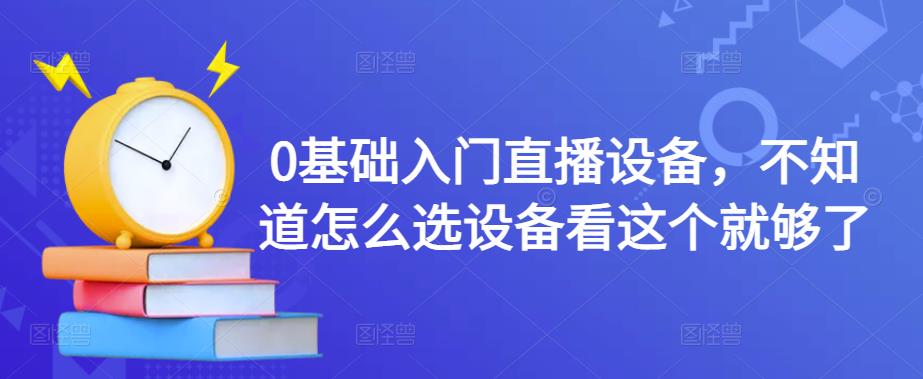 0基础入门直播设备，不知道怎么选设备看这个就够了-则成副业项目资源站
