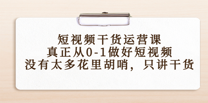 短视频干货运营课，真正从0-1做好短视频，没有太多花里胡哨，只讲干货-则成副业项目资源站