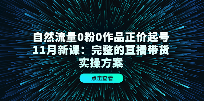 自然流量0粉0作品正价起号11月新课：完整的直播带货实操方案-则成副业项目资源站