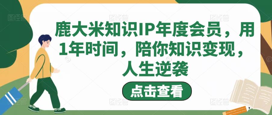 鹿大米知识IP年度会员，用1年时间，陪你知识变现，人生逆袭-则成副业项目资源站
