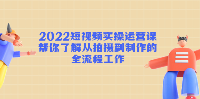 2022短视频实操运营课：帮你了解从拍摄到制作的全流程工作-则成副业项目资源站